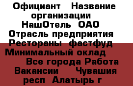 Официант › Название организации ­ НашОтель, ОАО › Отрасль предприятия ­ Рестораны, фастфуд › Минимальный оклад ­ 23 500 - Все города Работа » Вакансии   . Чувашия респ.,Алатырь г.